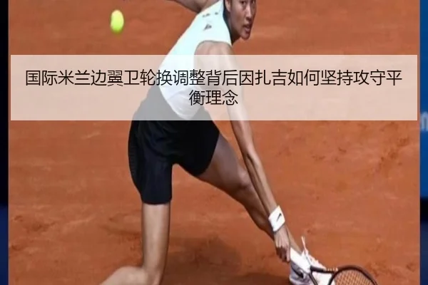 国际米兰边翼卫轮换调整背后因扎吉如何坚持攻守平衡理念