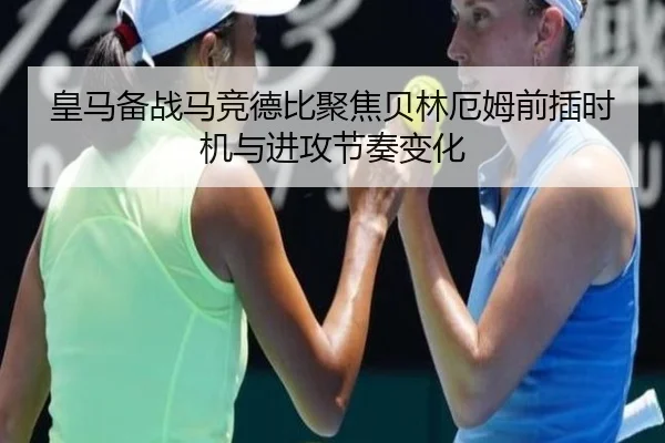 皇马备战马竞德比聚焦贝林厄姆前插时机与进攻节奏变化