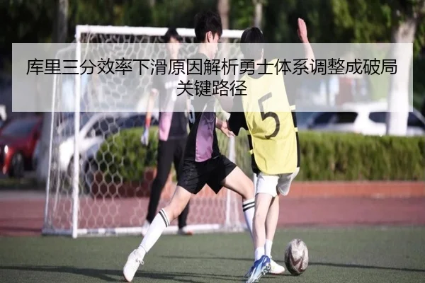 库里三分效率下滑原因解析勇士体系调整成破局关键路径
