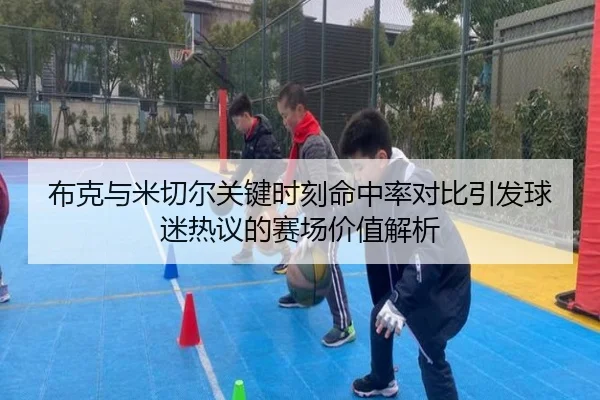 布克与米切尔关键时刻命中率对比引发球迷热议的赛场价值解析