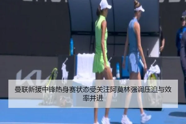 曼联新援中锋热身赛状态受关注阿莫林强调压迫与效率并进